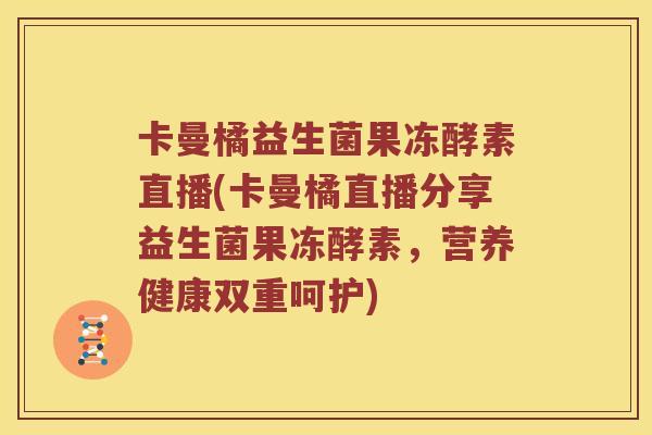 卡曼橘益生菌果冻酵素直播(卡曼橘直播分享益生菌果冻酵素，营养健康双重呵护)