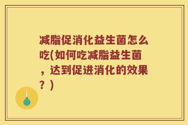 减脂促消化益生菌怎么吃(如何吃减脂益生菌，达到促进消化的效果？)