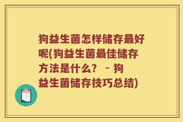 狗益生菌怎样储存最好呢(狗益生菌最佳储存方法是什么？ - 狗益生菌储存技巧总结)