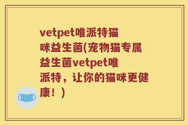 vetpet唯派特猫咪益生菌(宠物猫专属益生菌vetpet唯派特，让你的猫咪更健康！)