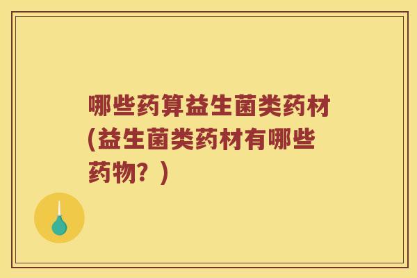 哪些药算益生菌类药材(益生菌类药材有哪些药物？)