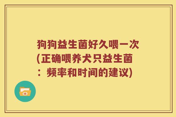 狗狗益生菌好久喂一次(正确喂养犬只益生菌：频率和时间的建议)