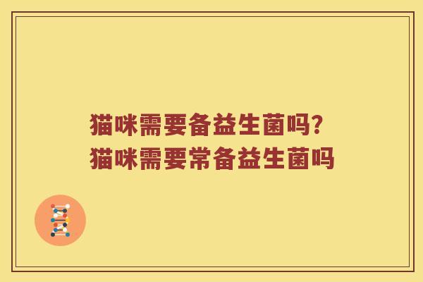 猫咪需要备益生菌吗?猫咪需要常备益生菌吗 猫咪需要备益生菌吗?猫咪需要常备益生菌吗
