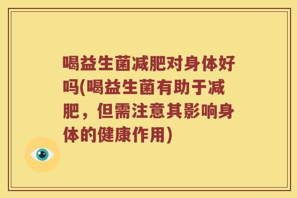 喝益生菌减肥对身体好吗(喝益生菌有助于减肥，但需注意其影响身体的健康作用)