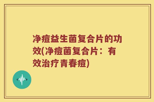 净痘益生菌复合片的功效(净痘菌复合片：有效治疗青春痘)