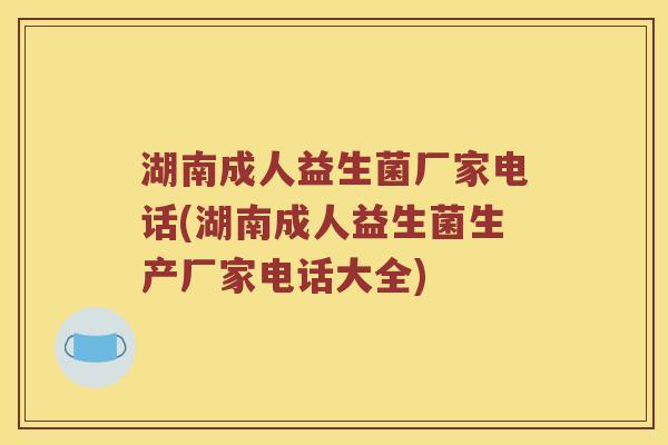 湖南成人益生菌厂家电话(湖南成人益生菌生产厂家电话大全)
