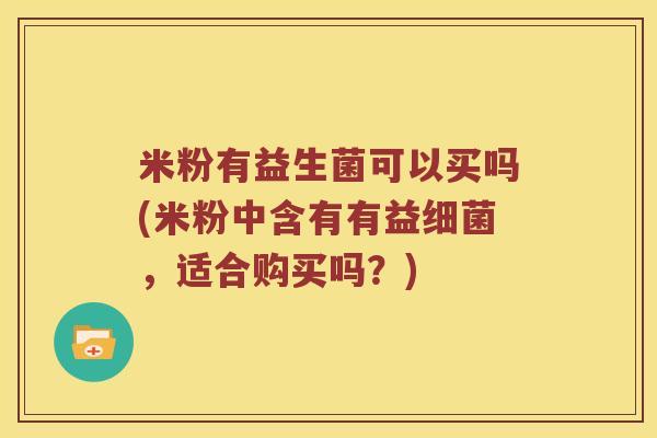 米粉有益生菌可以买吗(米粉中含有有益细菌，适合购买吗？)