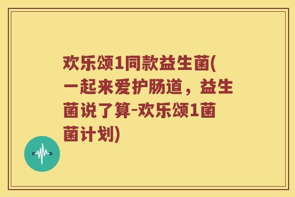 欢乐颂1同款益生菌(一起来爱护肠道，益生菌说了算-欢乐颂1菌菌计划)