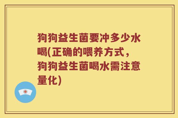狗狗益生菌要冲多少水喝(正确的喂养方式，狗狗益生菌喝水需注意量化)