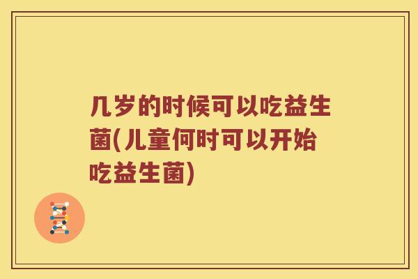 几岁的时候可以吃益生菌(儿童何时可以开始吃益生菌)