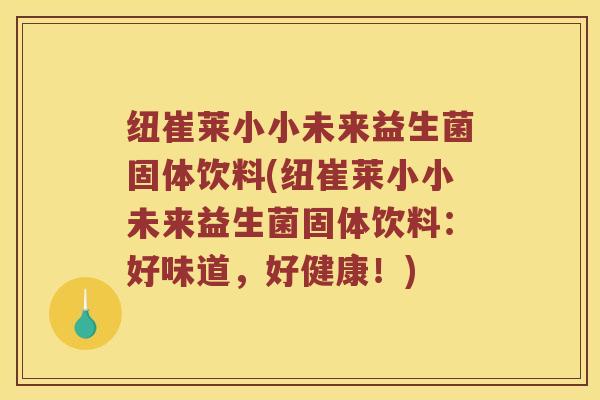 纽崔莱小小未来益生菌固体饮料(纽崔莱小小未来益生菌固体饮料：好味道，好健康！)