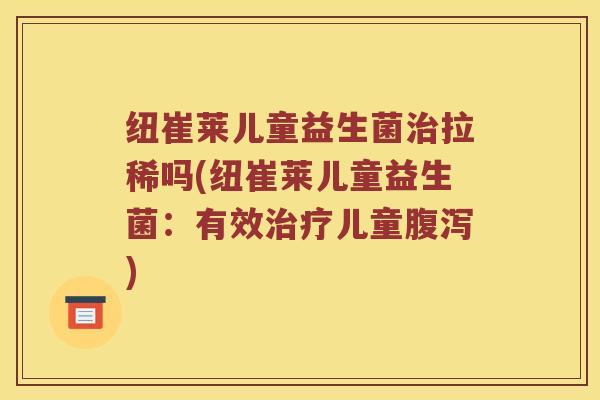 纽崔莱儿童益生菌拉稀吗(纽崔莱儿童益生菌:有效儿童) 纽崔莱儿童益生菌拉稀吗(纽崔莱儿童益生菌:有效儿童)