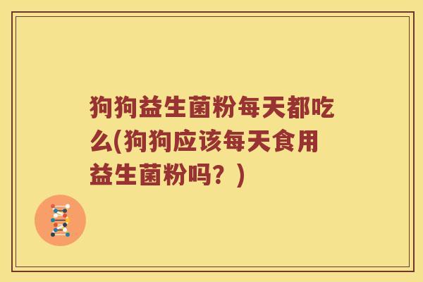 狗狗益生菌粉每天都吃么(狗狗应该每天食用益生菌粉吗？)