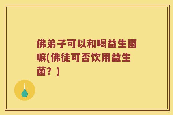 佛弟子可以和喝益生菌嘛(佛徒可否饮用益生菌?) 佛弟子可以和喝益生菌嘛(佛徒可否饮用益生菌?)