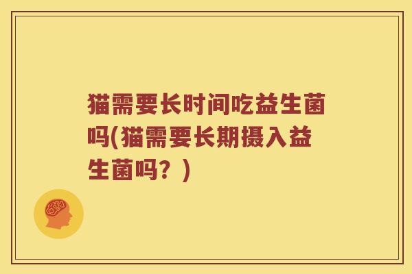 猫需要长时间吃益生菌吗(猫需要长期摄入益生菌吗？)