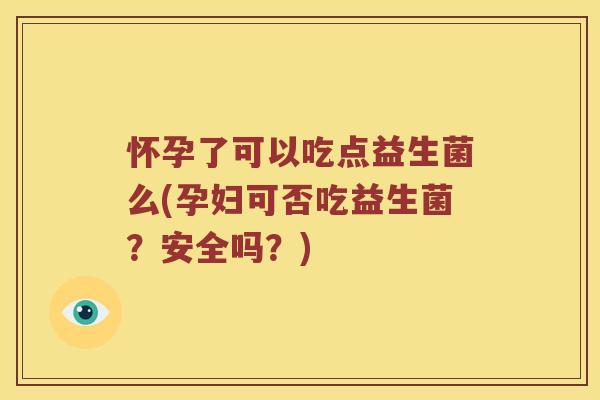 怀孕了可以吃点益生菌么(孕妇可否吃益生菌？安全吗？)