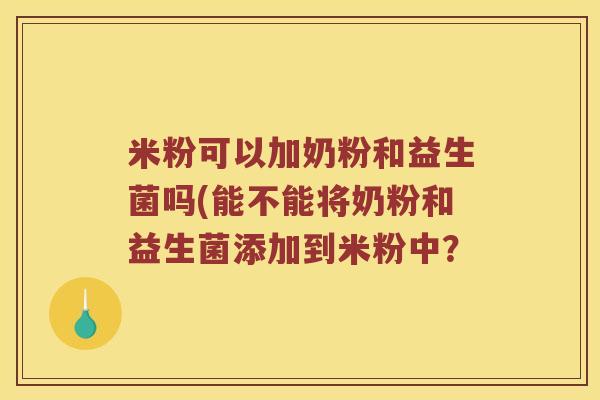 米粉可以加奶粉和益生菌吗(能不能将奶粉和益生菌添加到米粉中？