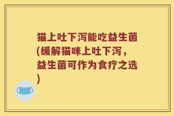 猫上吐下泻能吃益生菌(缓解猫咪上吐下泻，益生菌可作为食疗之选)
