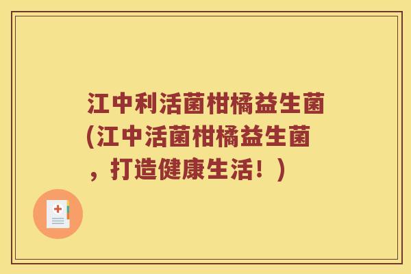 江中利活菌柑橘益生菌(江中活菌柑橘益生菌，打造健康生活！)