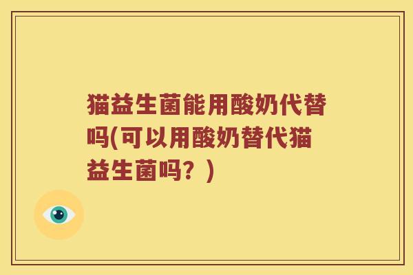 猫益生菌能用酸奶代替吗(可以用酸奶替代猫益生菌吗？)