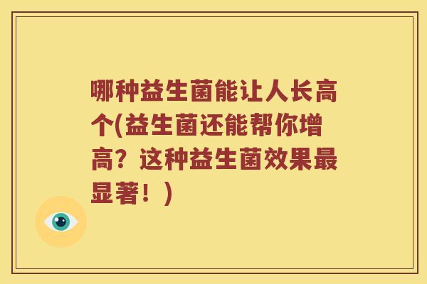哪种益生菌能让人长高个(益生菌还能帮你增高？这种益生菌效果最显著！)