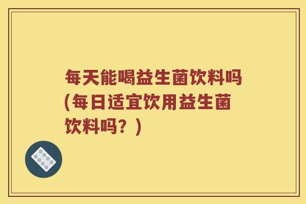 每天能喝益生菌饮料吗(每日适宜饮用益生菌饮料吗？)