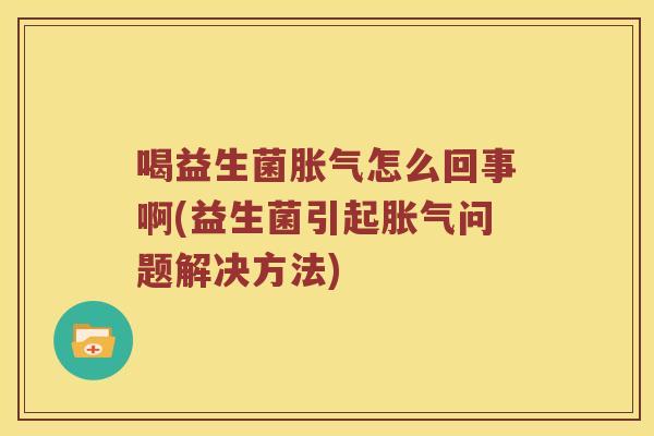 喝益生菌怎么回事啊(益生菌引起问题解决方法)