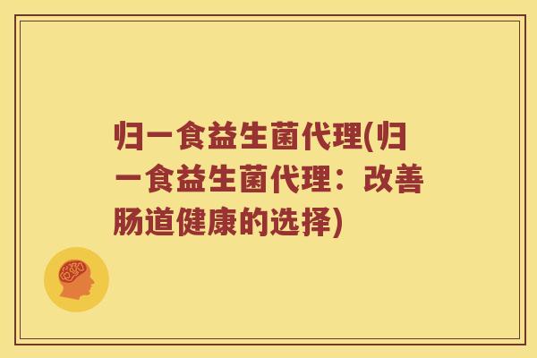 归一食益生菌代理(归一食益生菌代理：改善肠道健康的选择)