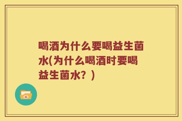 喝酒为什么要喝益生菌水(为什么喝酒时要喝益生菌水？)