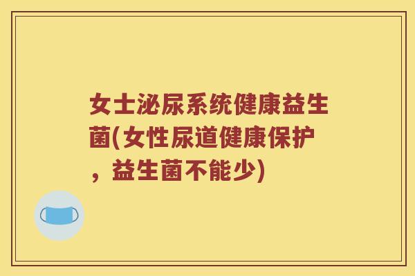 女士泌尿系统健康益生菌(女性尿道健康保护，益生菌不能少)
