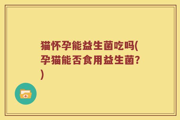 猫怀孕能益生菌吃吗(孕猫能否食用益生菌？)