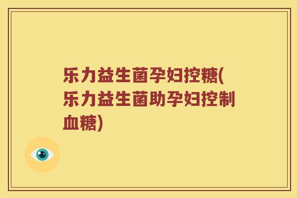乐力益生菌孕妇控糖(乐力益生菌助孕妇控制血糖)