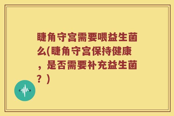 睫角守宫需要喂益生菌么(睫角守宫保持健康，是否需要补充益生菌？)