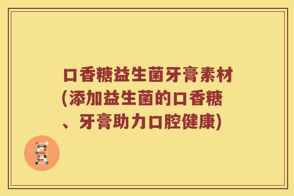 口香糖益生菌牙膏素材(添加益生菌的口香糖、牙膏助力口腔健康)