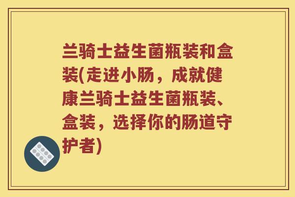 兰骑士益生菌瓶装和盒装(走进小肠，成就健康兰骑士益生菌瓶装、盒装，选择你的肠道守护者)