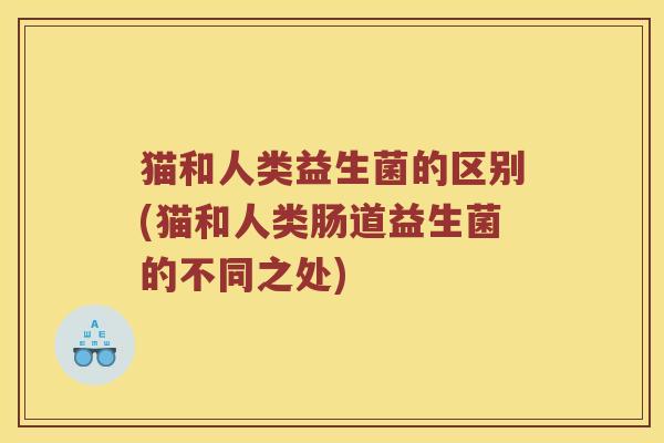 猫和人类益生菌的区别(猫和人类肠道益生菌的不同之处)