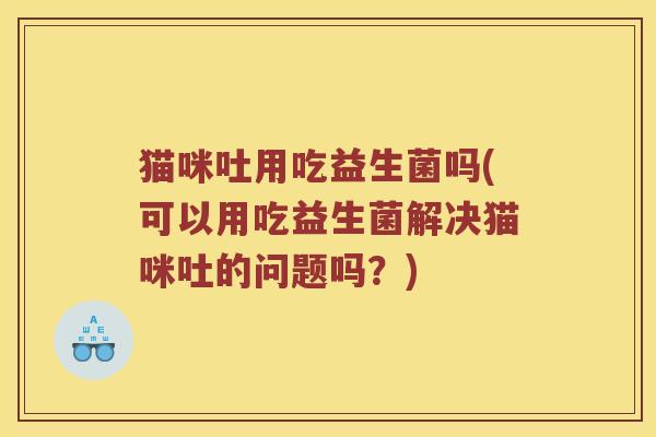 猫咪吐用吃益生菌吗(可以用吃益生菌解决猫咪吐的问题吗？)