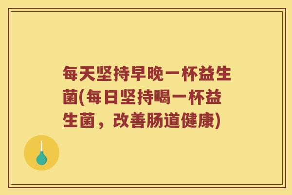 每天坚持早晚一杯益生菌(每日坚持喝一杯益生菌,改善肠道健康) 每天坚持早晚一杯益生菌(每日坚持喝一杯益生菌,改善肠道健康)