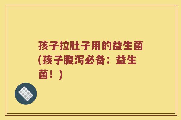 孩子拉肚子用的益生菌(孩子腹泻必备：益生菌！)