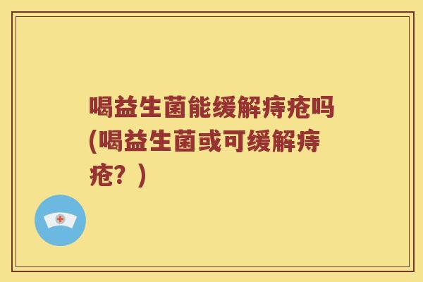 喝益生菌能缓解痔疮吗(喝益生菌或可缓解痔疮？)