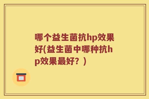 哪个益生菌抗hp效果好(益生菌中哪种抗hp效果最好？)