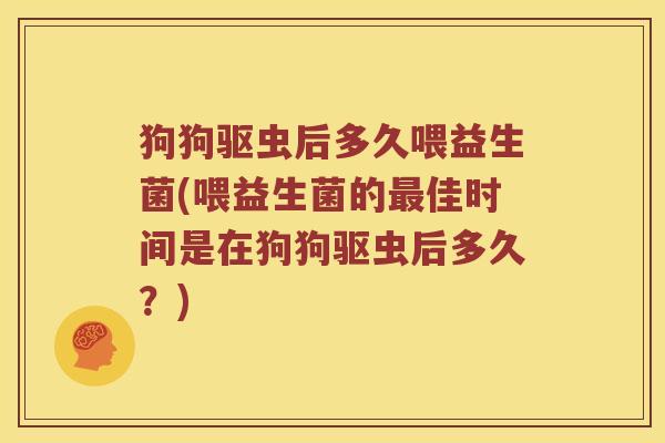 狗狗驱虫后多久喂益生菌(喂益生菌的佳时间是在狗狗驱虫后多久？)