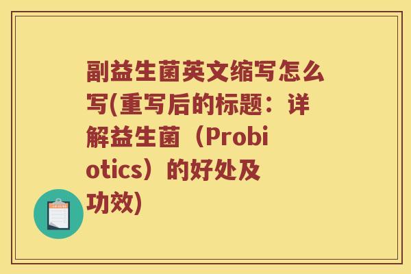 副益生菌英文缩写怎么写(重写后的标题:详解益生菌(Probiotics)的好处及功效) 副益生菌英文缩写怎么写(重写后的标题:详解益生菌(Probiotics)的好处及功效)
