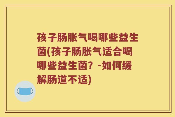 孩子肠胀气喝哪些益生菌(孩子肠胀气适合喝哪些益生菌？-如何缓解肠道不适)
