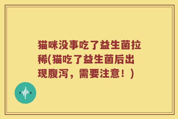 猫咪没事吃了益生菌拉稀(猫吃了益生菌后出现腹泻，需要注意！)