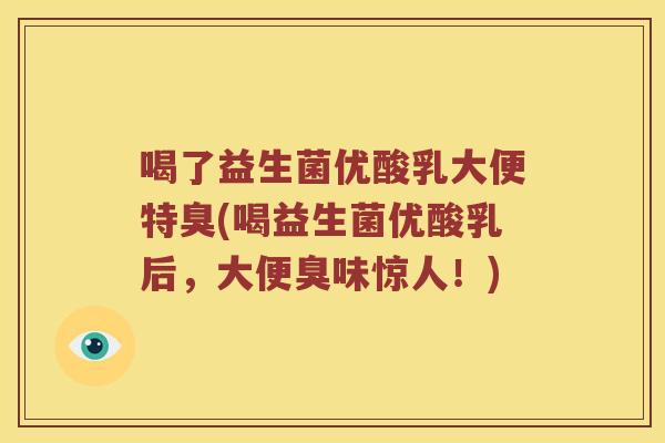 喝了益生菌优酸乳大便特臭(喝益生菌优酸乳后，大便臭味惊人！)