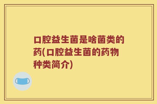 口腔益生菌是啥菌类的药(口腔益生菌的药物种类简介)