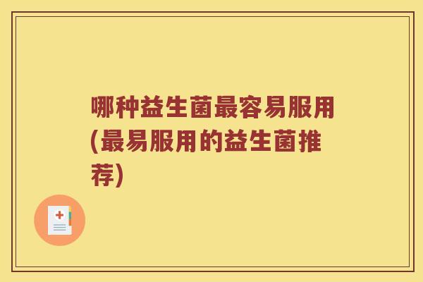 哪种益生菌最容易服用(最易服用的益生菌推荐)