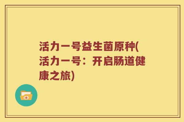 活力一号益生菌原种(活力一号：开启肠道健康之旅)