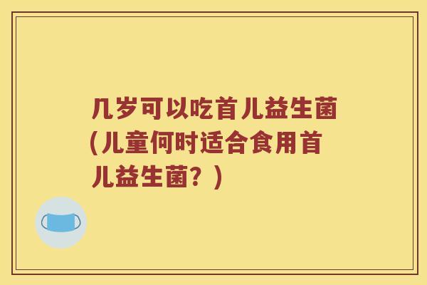 几岁可以吃首儿益生菌(儿童何时适合食用首儿益生菌?) 几岁可以吃首儿益生菌(儿童何时适合食用首儿益生菌?)